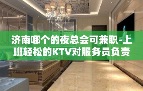 济南哪个的夜总会可兼职-上班轻松的KTV对服务员负责