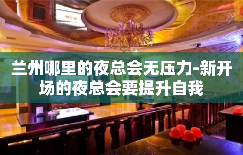 兰州哪里的夜总会无压力-新开场的夜总会要提升自我