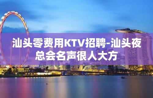 汕头零费用KTV招聘-汕头夜总会名声很人大方