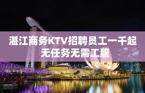 湛江商务KTV招聘员工一千起  无任务无需工服