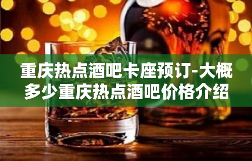 重庆热点酒吧卡座预订-大概多少重庆热点酒吧价格介绍