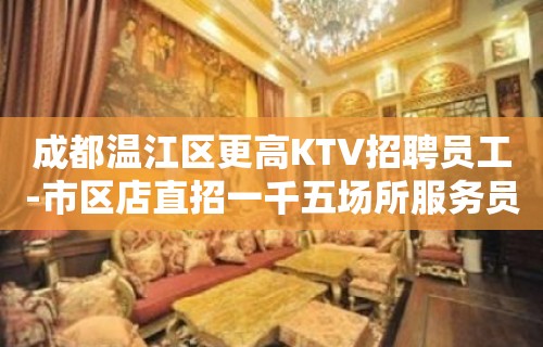 成都温江区更高KTV招聘员工-市区店直招一千五场所服务员