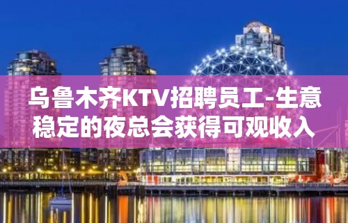 乌鲁木齐KTV招聘员工-生意稳定的夜总会获得可观收入