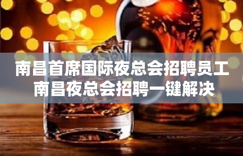 南昌首席国际夜总会招聘员工 南昌夜总会招聘一键解决