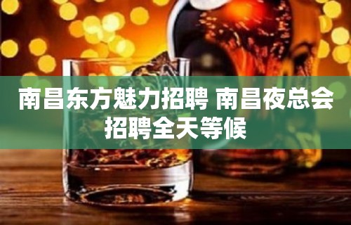 南昌东方魅力招聘 南昌夜总会招聘全天等候