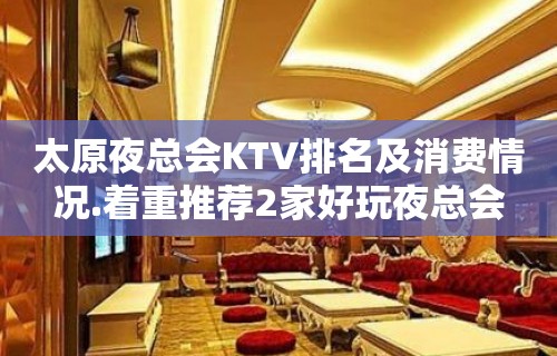 太原夜总会KTV排名及消费情况.着重推荐2家好玩夜总会