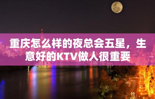 重庆怎么样的夜总会五星，生意好的KTV做人很重要