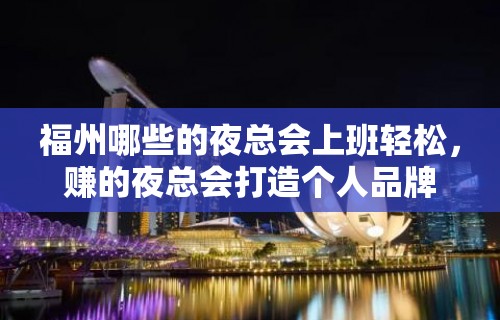 福州哪些的夜总会上班轻松，赚的夜总会打造个人品牌