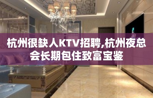 杭州很缺人KTV招聘,杭州夜总会长期包住致富宝鉴