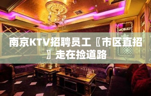 南京KTV招聘员工〖市区直招〗走在捡道路