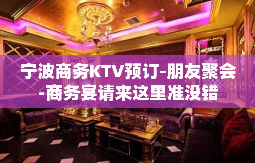 宁波商务KTV预订-朋友聚会-商务宴请来这里准没错