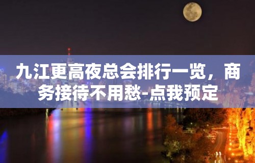 九江更高夜总会排行一览，商务接待不用愁-点我预定