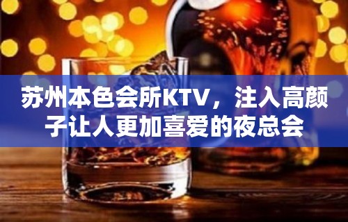 苏州本色会所KTV，注入高颜子让人更加喜爱的夜总会