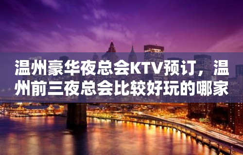 温州豪华夜总会KTV预订，温州前三夜总会比较好玩的哪家