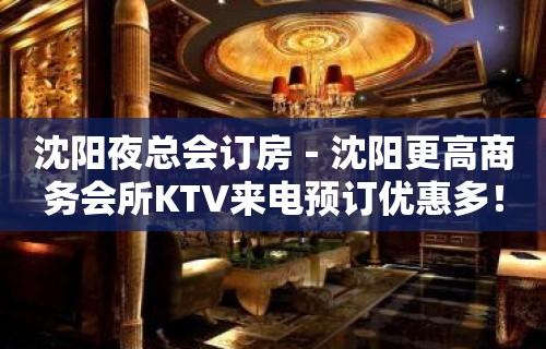 沈阳夜总会订房－沈阳更高商务会所KTV来电预订优惠多！