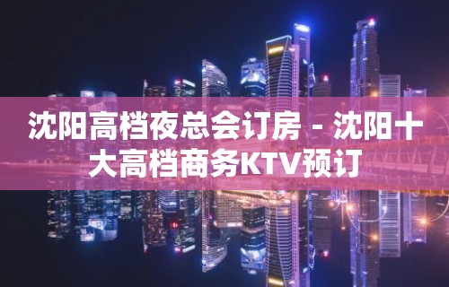 沈阳高档夜总会订房－沈阳十大高档商务KTV预订