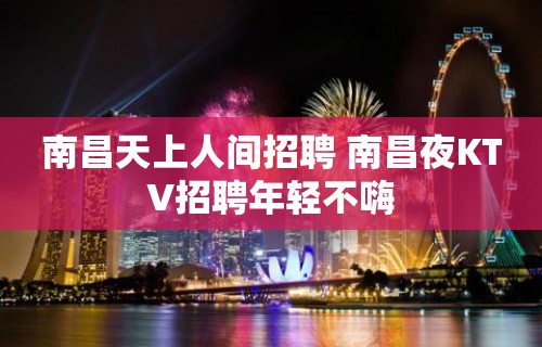 南昌天上人间招聘 南昌夜KTV招聘年轻不嗨