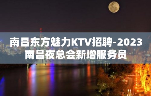 南昌东方魅力KTV招聘-2023南昌夜总会新增服务员