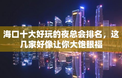 海口十大好玩的夜总会排名，这几家好像让你大饱眼福