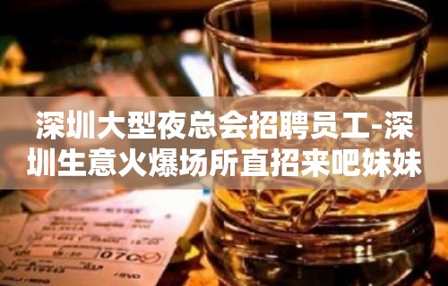 深圳大型夜总会招聘员工-深圳生意火爆场所直招来吧妹妹