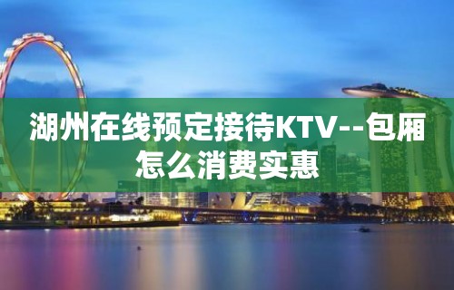 湖州在线预定接待KTV--包厢怎么消费实惠