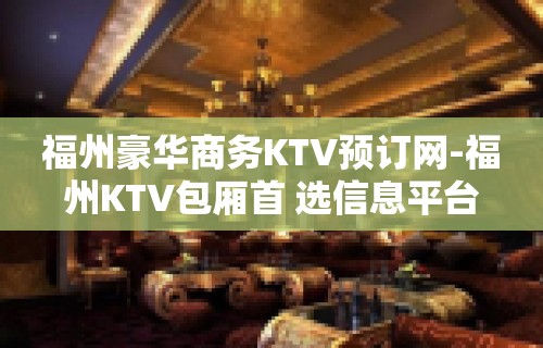 福州豪华商务KTV预订网-福州KTV包厢首 选信息平台