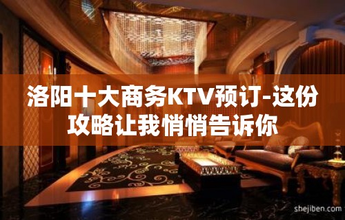 洛阳十大商务KTV预订-这份攻略让我悄悄告诉你