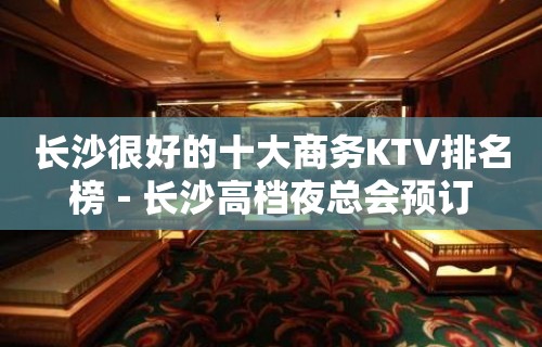 长沙很好的十大商务KTV排名榜－长沙高档夜总会预订