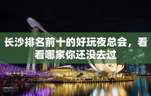 长沙排名前十的好玩夜总会，看看哪家你还没去过