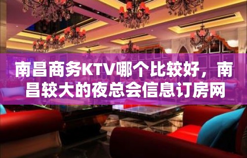 南昌商务KTV哪个比较好，南昌较大的夜总会信息订房网