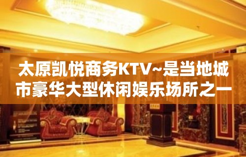 太原凯悦商务KTV~是当地城市豪华大型休闲娱乐场所之一