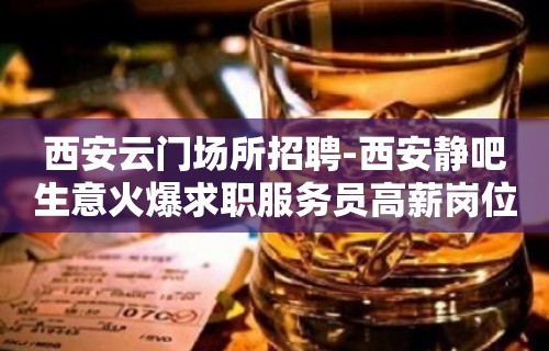 西安云门场所招聘-西安静吧生意火爆求职服务员高薪岗位