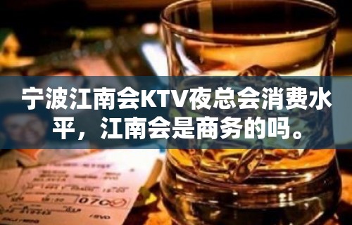 宁波江南会KTV夜总会消费水平，江南会是商务的吗。