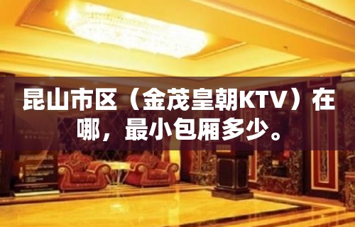 昆山市区（金茂皇朝KTV）在哪，最小包厢多少。