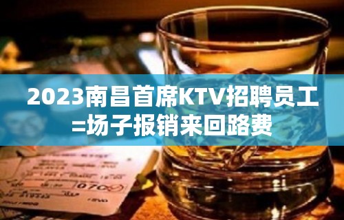 2023南昌首席KTV招聘员工=场子报销来回路费