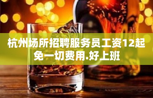 杭州场所招聘服务员工资12起免一切费用.好上班