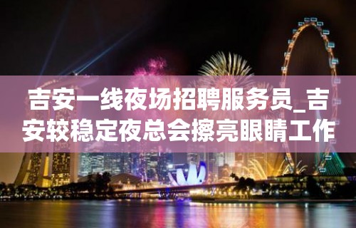 吉安一线夜场招聘服务员_吉安较稳定夜总会擦亮眼睛工作