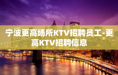 宁波更高场所KTV招聘员工-更高KTV招聘信息