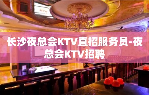 长沙夜总会KTV直招服务员-夜总会KTV招聘