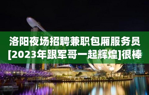 洛阳夜场招聘兼职包厢服务员[2023年跟军哥一起辉煌]很棒