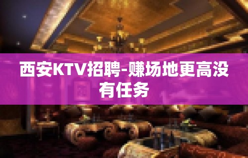 西安KTV招聘-赚场地更高没有任务