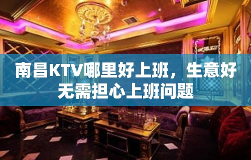 南昌KTV哪里好上班，生意好无需担心上班问题