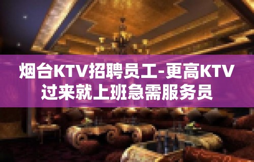 烟台KTV招聘员工-更高KTV过来就上班急需服务员