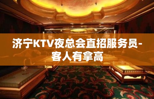 济宁KTV夜总会直招服务员-客人有拿高