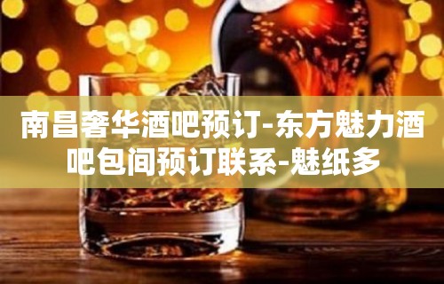 南昌奢华酒吧预订-东方魅力酒吧包间预订联系-魅纸多