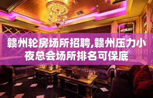 赣州轮房场所招聘,赣州压力小夜总会场所排名可保底