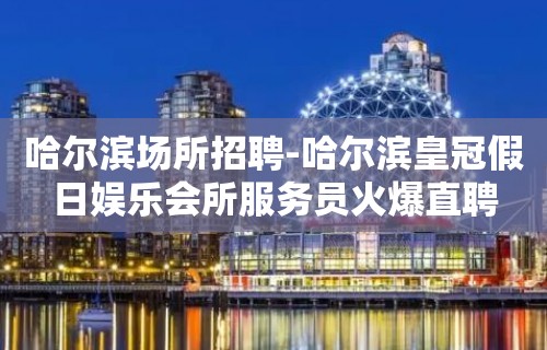 哈尔滨场所招聘-哈尔滨皇冠假日娱乐会所服务员火爆直聘