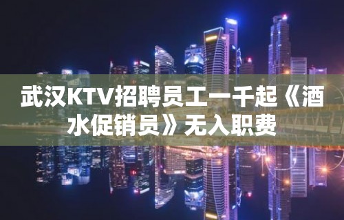 武汉KTV招聘员工一千起《酒水促销员》无入职费