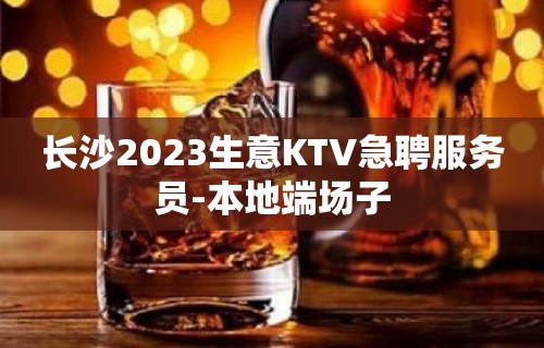 长沙2023生意KTV急聘服务员-本地端场子