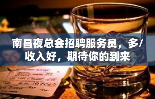 南昌夜总会招聘服务员，多/收入好，期待你的到来